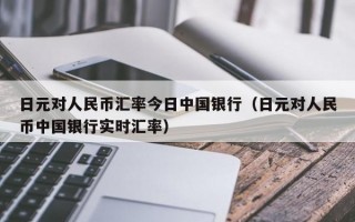 日元对人民币汇率今日中国银行（日元对人民币中国银行实时汇率）