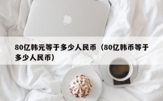 80亿韩元等于多少人民币（80亿韩币等于多少人民币）