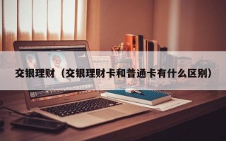 交银理财（交银理财卡和普通卡有什么区别）