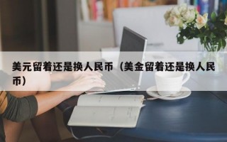 美元留着还是换人民币（美金留着还是换人民币）