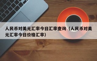 人民币对美元汇率今日汇率查询（人民币对美元汇率今日价格汇率）