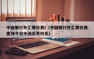 中国银行外汇牌价表l（中国银行外汇牌价表查询今日中间价芳村去）