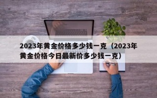 2023年黄金价格多少钱一克（2023年黄金价格今日最新价多少钱一克）