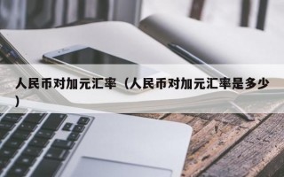 人民币对加元汇率（人民币对加元汇率是多少）