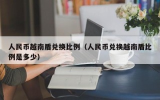 人民币越南盾兑换比例（人民币兑换越南盾比例是多少）