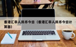 香港汇率人民币今日（香港汇率人民币今日计算器）