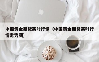 中国黄金期货实时行情（中国黄金期货实时行情走势图）