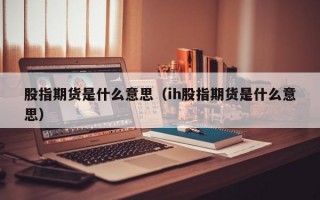 股指期货是什么意思（ih股指期货是什么意思）