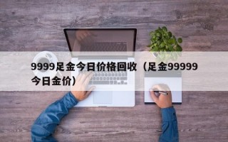 9999足金今日价格回收（足金99999今日金价）