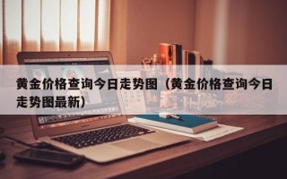 黄金价格查询今日走势图（黄金价格查询今日走势图最新）