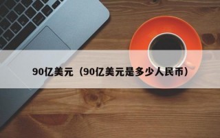 90亿美元（90亿美元是多少人民币）