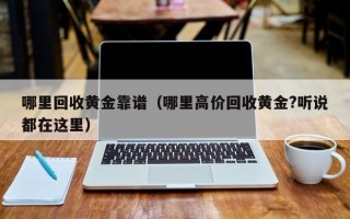 哪里回收黄金靠谱（哪里高价回收黄金?听说都在这里）