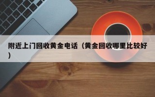 附近上门回收黄金电话（黄金回收哪里比较好）