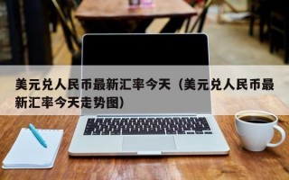 美元兑人民币最新汇率今天（美元兑人民币最新汇率今天走势图）