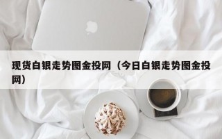 现货白银走势图金投网（今日白银走势图金投网）