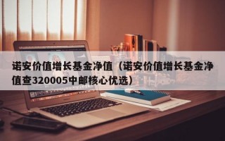 诺安价值增长基金净值（诺安价值增长基金净值查320005中邮核心优选）