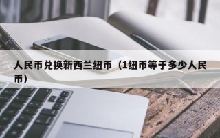 人民币兑换新西兰纽币（1纽币等于多少人民币）