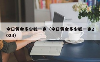 今日黄金多少钱一克（今日黄金多少钱一克2023）