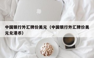 中国银行外汇牌价美元（中国银行外汇牌价美元兑港币）