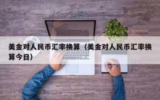 美金对人民币汇率换算（美金对人民币汇率换算今日）