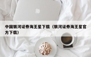 中国银河证券海王星下载（银河证券海王星官方下载）