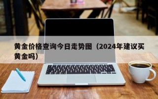 黄金价格查询今日走势图（2024年建议买黄金吗）