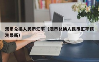 澳币兑换人民币汇率（澳币兑换人民币汇率预测最新）