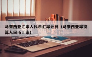 马来西亚汇率人民币汇率计算（马来西亚率换算人民币汇率）