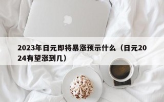 2023年日元即将暴涨预示什么（日元2024有望涨到几）