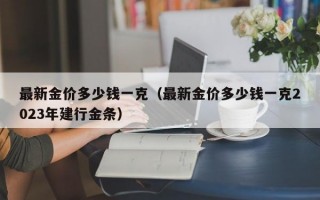 最新金价多少钱一克（最新金价多少钱一克2023年建行金条）