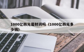 1000亿韩元是财阀吗（1000亿韩元多少钱）