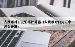 人民币对日元汇率计算器（人民币对日元汇率怎么计算）