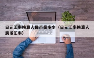 日元汇率换算人民币是多少（日元汇率换算人民币汇率）