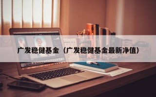 广发稳健基金（广发稳健基金最新净值）