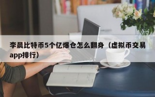 李晨比特币5个亿爆仓怎么翻身（虚拟币交易app排行）