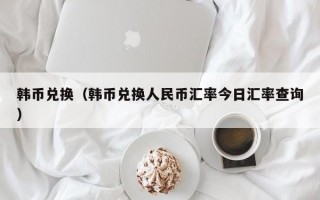 韩币兑换（韩币兑换人民币汇率今日汇率查询）