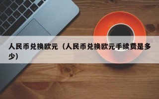 人民币兑换欧元（人民币兑换欧元手续费是多少）