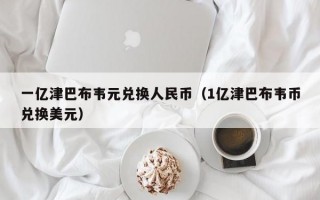 一亿津巴布韦元兑换人民币（1亿津巴布韦币兑换美元）