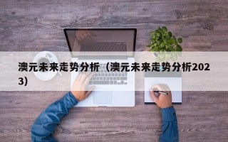 澳元未来走势分析（澳元未来走势分析2023）