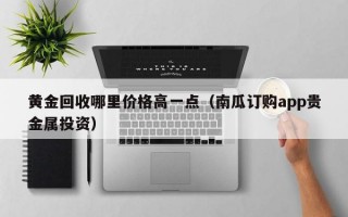 黄金回收哪里价格高一点（南瓜订购app贵金属投资）