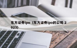 东方证券ipo（东方证券ipo的公司 2023）