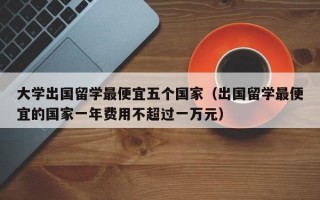 大学出国留学最便宜五个国家（出国留学最便宜的国家一年费用不超过一万元）