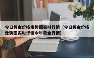 今日黄金价格走势图实时行情（今日黄金价格走势图实时行情今年黄金行情）