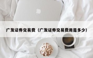 广发证券交易费（广发证券交易费用是多少）