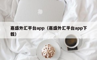 嘉盛外汇平台app（嘉盛外汇平台app下载）