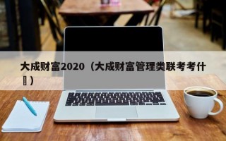 大成财富2020（大成财富管理类联考考什乿）