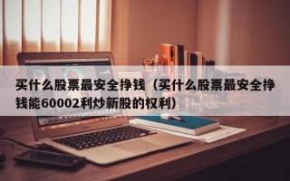 买什么股票最安全挣钱（买什么股票最安全挣钱能60002利炒新股的权利）