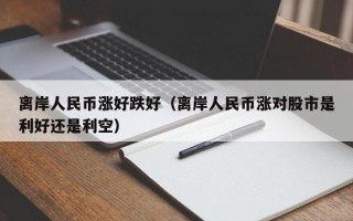 离岸人民币涨好跌好（离岸人民币涨对股市是利好还是利空）