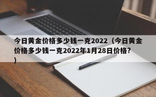 今日黄金价格多少钱一克2022（今日黄金价格多少钱一克2022年1月28日价格?）