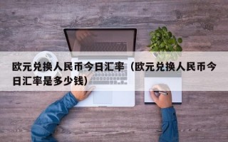 欧元兑换人民币今日汇率（欧元兑换人民币今日汇率是多少钱）